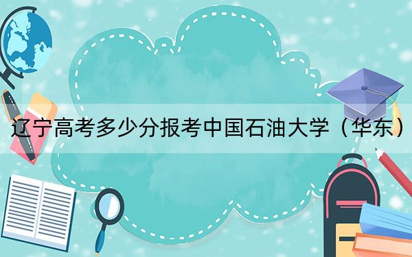 辽宁高考多少分报考中国石油大学(华东)?附2022-2024年最低录取分数线