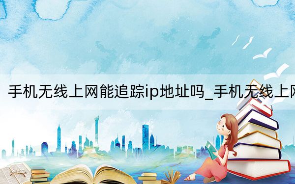 手机无线上网能追踪ip地址吗_手机无线上网