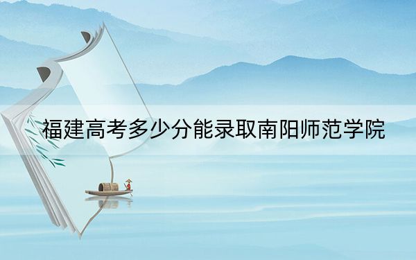 福建高考多少分能录取南阳师范学院？附2022-2024年最低录取分数线