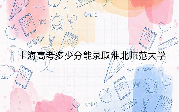 上海高考多少分能录取淮北师范大学？附2022-2024年最低录取分数线