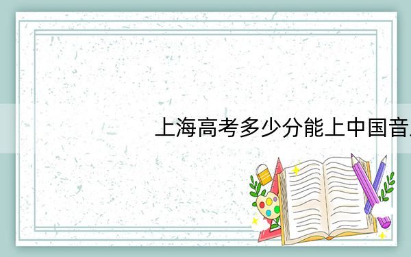 上海高考多少分能上中国音乐学院？附2022-2024年最低录取分数线