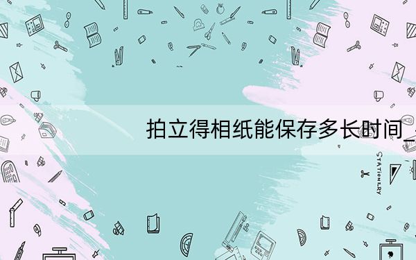 拍立得相纸能保存多长时间_拍立得效果