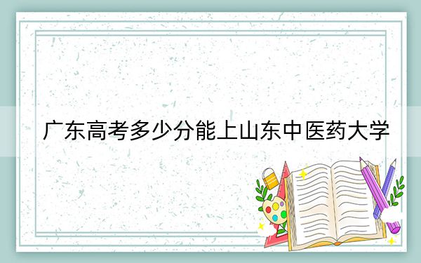 广东高考多少分能上山东中医药大学？附2022-2024年最低录取分数线