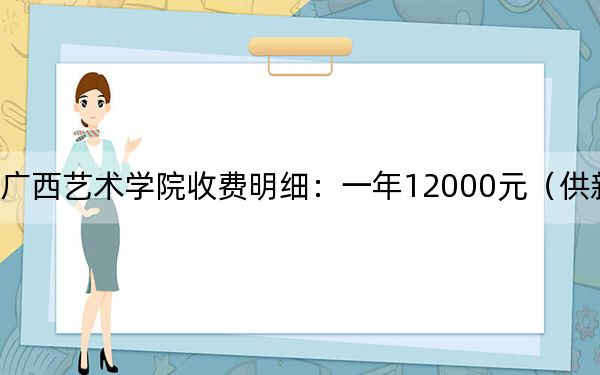 2024年广西艺术学院收费明细:一年12000元(供新疆考生参考)
