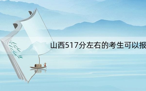 山西517分左右的考生可以报考哪些大学？ 2025年高考可以填报32所大学