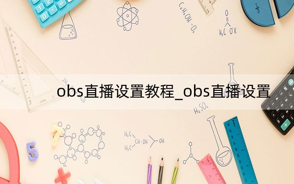 obs直播设置教程_obs直播设置