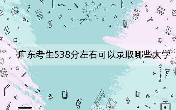 广东考生538分左右可以录取哪些大学？（附带近三年538分大学录取名单）