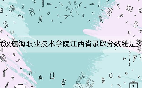 武汉航海职业技术学院江西省录取分数线是多少？学费又是多少？