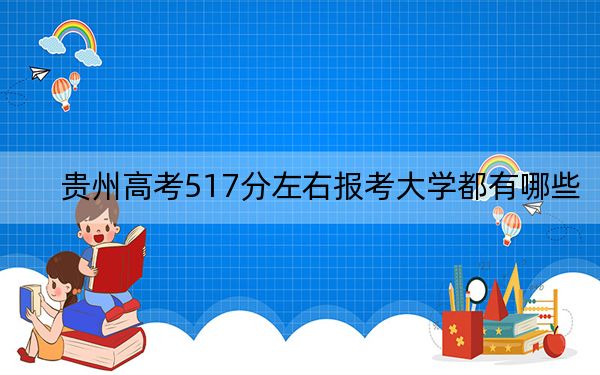 贵州高考517分左右报考大学都有哪些？ 2024年一共22所大学录取