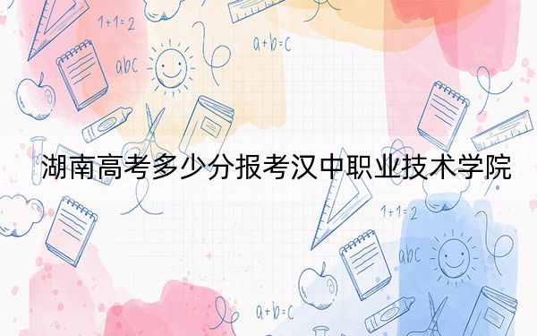 湖南高考多少分报考汉中职业技术学院？附2022-2024年最低录取分数线