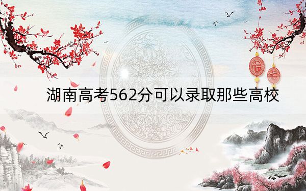 湖南高考562分可以录取那些高校？（供2025届高三考生参考）