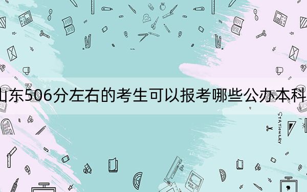 山东506分左右的考生可以报考哪些公办本科大学？ 2024年一共26所大学录取