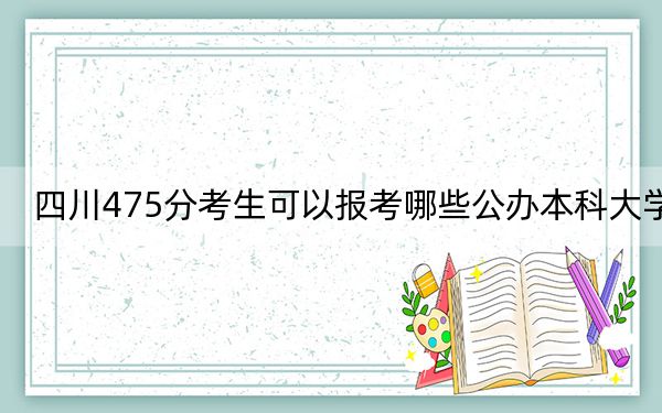 四川475分考生可以报考哪些公办本科大学？（附带2022-2024年475录取名单）