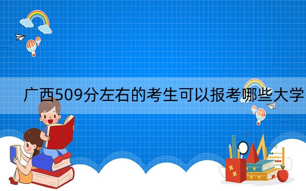 广西509分左右的考生可以报考哪些大学？ 2024年录取最低分509的大学