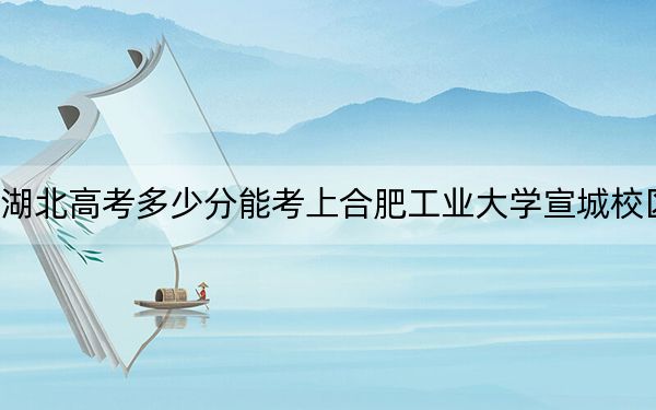 湖北高考多少分能考上合肥工业大学宣城校区？2024年历史类录取分576分 物理类录取分592分