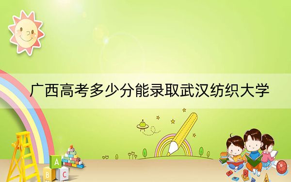 广西高考多少分能录取武汉纺织大学?2024年历史类录取分519分 物理类最低500分