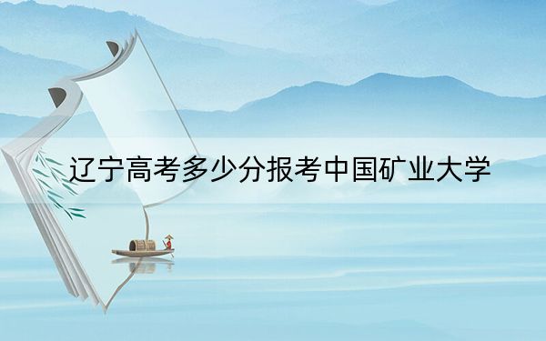 辽宁高考多少分报考中国矿业大学？2024年历史类585分 物理类投档线586分