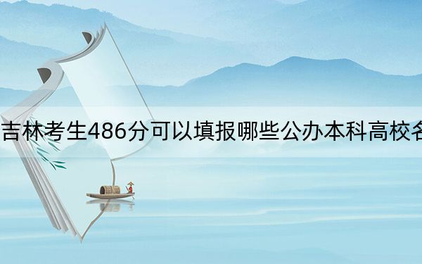 吉林考生486分可以填报哪些公办本科高校名单?(附带2022-2024年486录取名单)