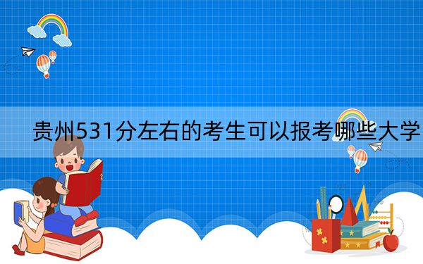 贵州531分左右的考生可以报考哪些大学？（供2025届高三考生参考）