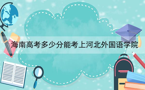 海南高考多少分能考上河北外国语学院?2024年综合投档线527分