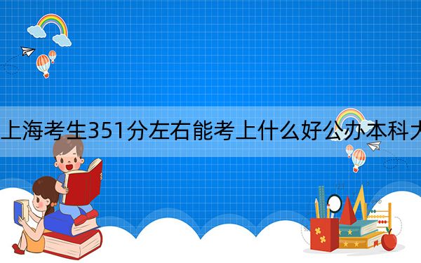 上海考生351分左右能考上什么好公办本科大学？（附带2022-2024年351左右大学名单）