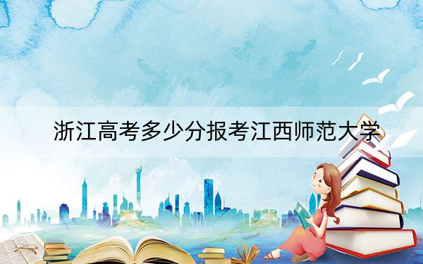 浙江高考多少分报考江西师范大学？附2022-2024年最低录取分数线