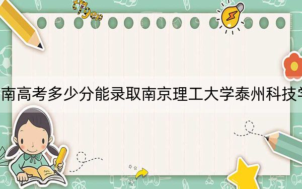 河南高考多少分能录取南京理工大学泰州科技学院？2024年文科录取分440分 理科投档线397分
