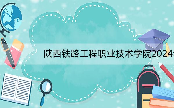 陕西铁路工程职业技术学院2024年在贵州录取分数线和招生计划