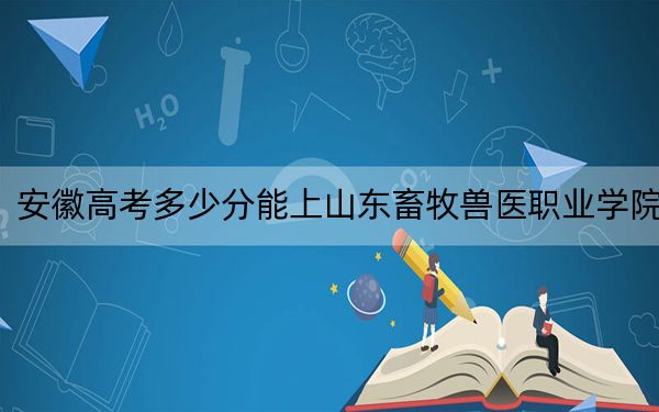 安徽高考多少分能上山东畜牧兽医职业学院?2024年历史类录取分407分 物理类最低451分