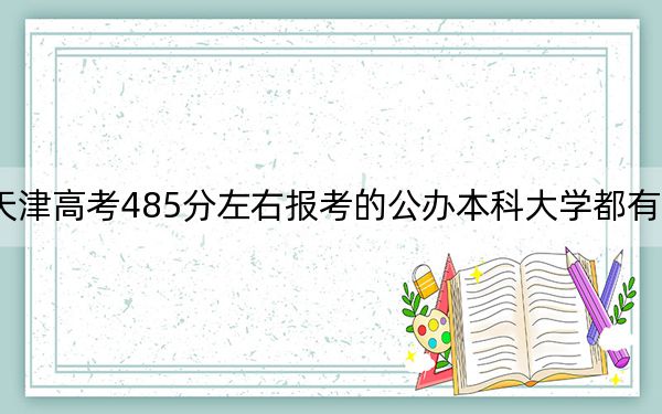 天津高考485分左右报考的公办本科大学都有哪些?(附带2022-2024年485录取名单)
