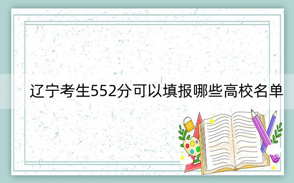 辽宁考生552分可以填报哪些高校名单？（供2025年考生参考）