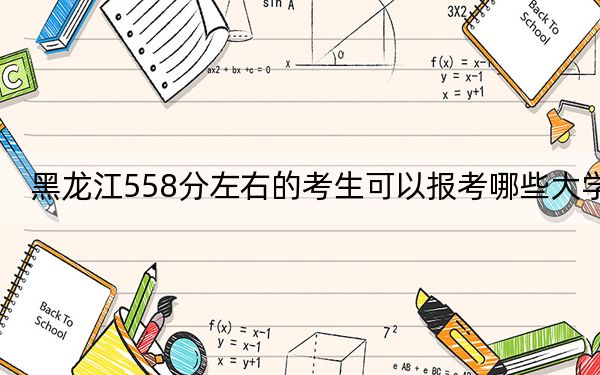 黑龙江558分左右的考生可以报考哪些大学？（附带近三年558分大学录取名单）