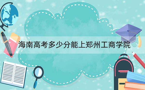 海南高考多少分能上郑州工商学院？附2022-2024年最低录取分数线