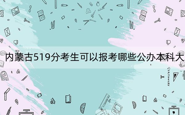 内蒙古519分考生可以报考哪些公办本科大学？（附带2022-2024年519左右大学名单）