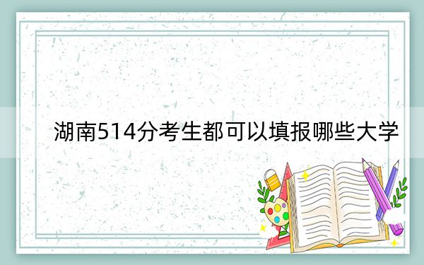 湖南514分考生都可以填报哪些大学？（附带2022-2024年514左右大学名单）