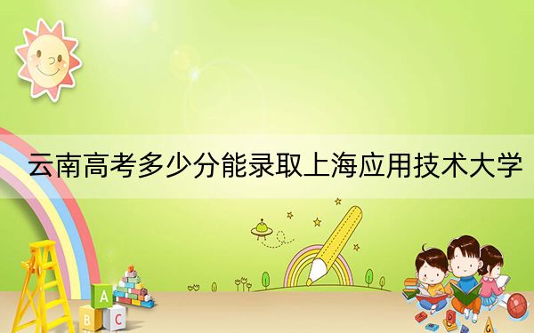 云南高考多少分能录取上海应用技术大学？附2022-2024年最低录取分数线