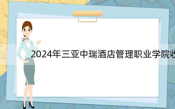 2024年三亚中瑞酒店管理职业学院收费明细:一年14900元(供云南考生参考)