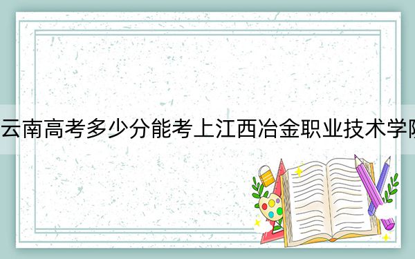 云南高考多少分能考上江西冶金职业技术学院？附2022-2024年最低录取分数线