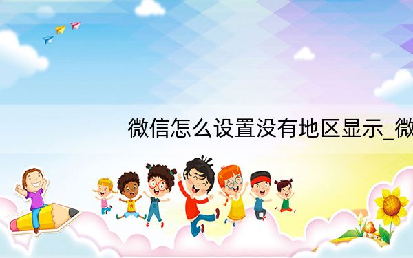 微信怎么设置没有地区显示_微信地区设置不予显示