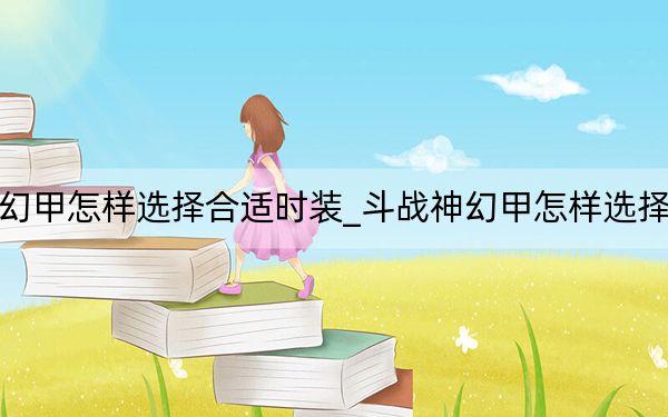 斗战神幻甲怎样选择合适时装_斗战神幻甲怎样选择合适时装