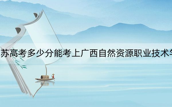 江苏高考多少分能考上广西自然资源职业技术学院?2024年历史类220分 物理类最低335分