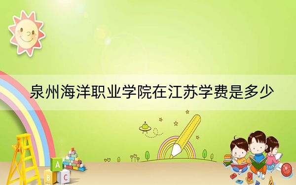 泉州海洋职业学院在江苏学费是多少？招生计划？录取分数线是多少？