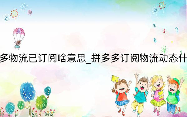 拼多多物流已订阅啥意思_拼多多订阅物流动态什么意思