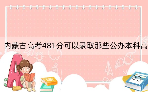 内蒙古高考481分可以录取那些公办本科高校？（供2025年考生参考）