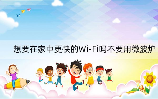 想要在家中更快的Wi-Fi吗不要用微波炉