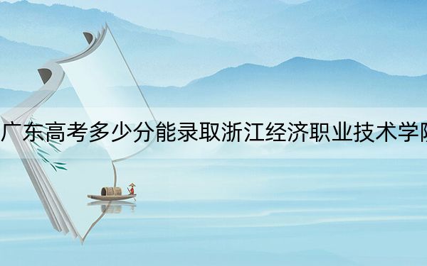 广东高考多少分能录取浙江经济职业技术学院?2024年历史类最低412分 物理类录取分431分