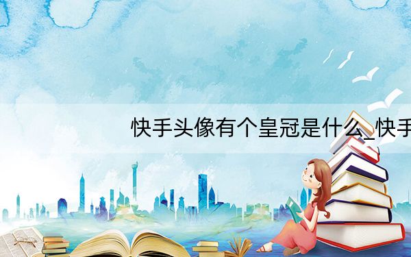 快手头像有个皇冠是什么_快手头像有皇冠啥意思