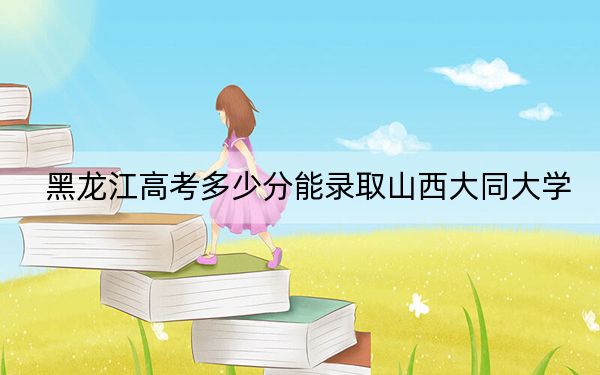 黑龙江高考多少分能录取山西大同大学？附2022-2024年院校最低投档线