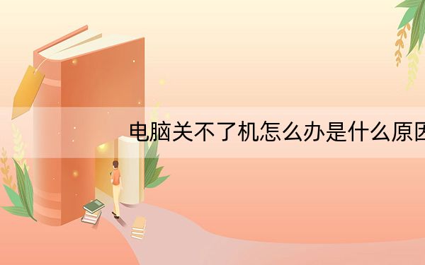 电脑关不了机怎么办是什么原因_电脑关不了机怎么办