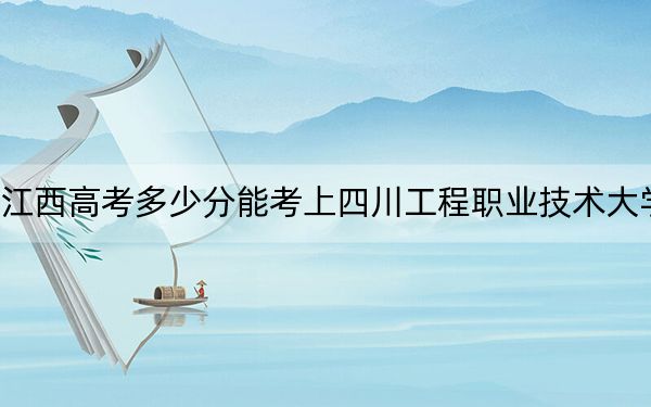 江西高考多少分能考上四川工程职业技术大学?附2022-2024年最低录取分数线